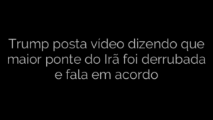 ​Trump posta vídeo dizendo que maior ponte do Irã foi derrubada e fala em acordo 
